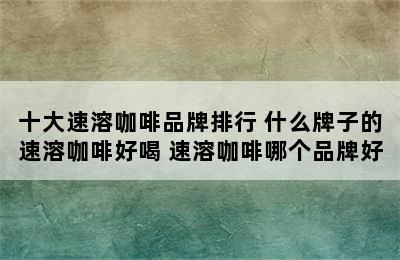 十大速溶咖啡品牌排行 什么牌子的速溶咖啡好喝 速溶咖啡哪个品牌好